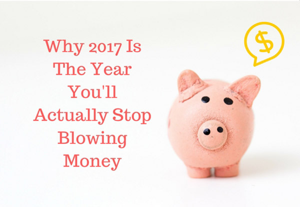 Why 2017 Is The Year You’ll Actually Stop Blowing Money